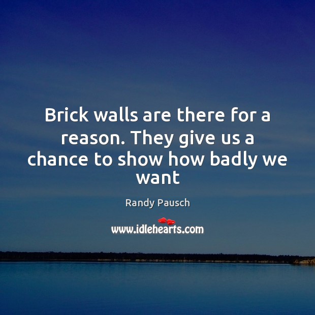 Brick walls are there for a reason. They give us a chance to show how badly we want Randy Pausch Picture Quote
