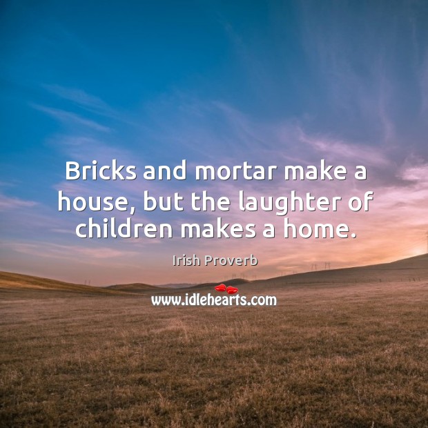 Bricks and mortar make a house, but the laughter of children makes a home. Irish Proverbs Image