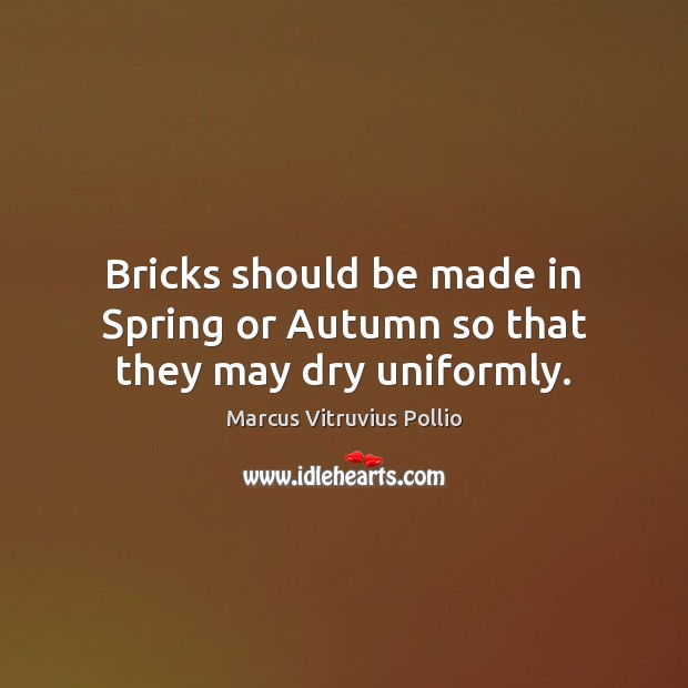 Bricks should be made in Spring or Autumn so that they may dry uniformly. Marcus Vitruvius Pollio Picture Quote