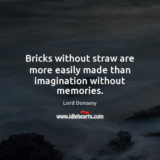 Bricks without straw are more easily made than imagination without memories. Lord Dunsany Picture Quote