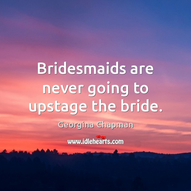 Bridesmaids are never going to upstage the bride. Georgina Chapman Picture Quote