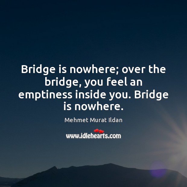 Bridge is nowhere; over the bridge, you feel an emptiness inside you. Bridge is nowhere. Mehmet Murat Ildan Picture Quote