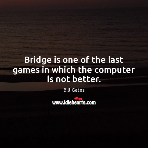 Bridge is one of the last games in which the computer is not better. Bill Gates Picture Quote