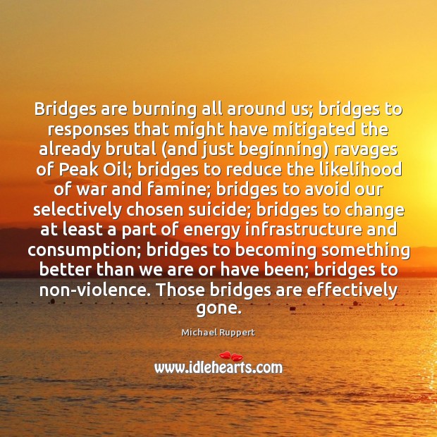 Bridges are burning all around us; bridges to responses that might have Michael Ruppert Picture Quote
