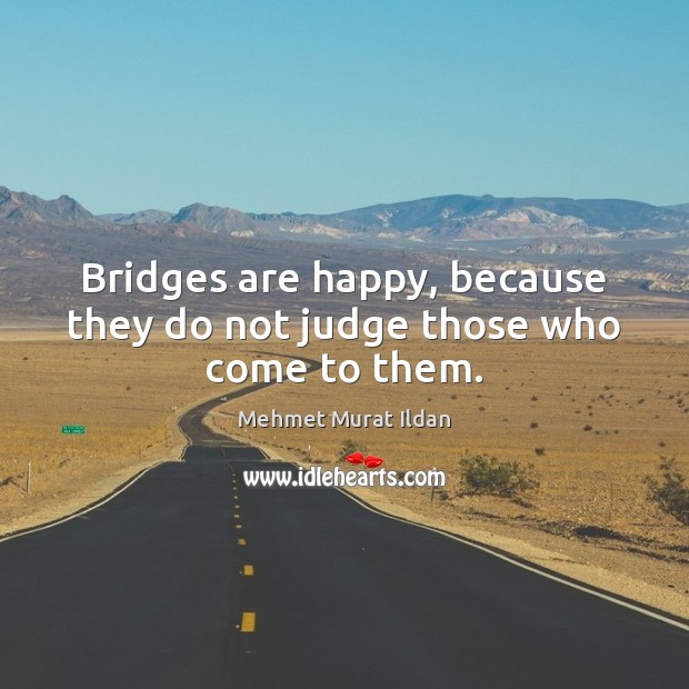 Bridges are happy, because they do not judge those who come to them. Mehmet Murat Ildan Picture Quote