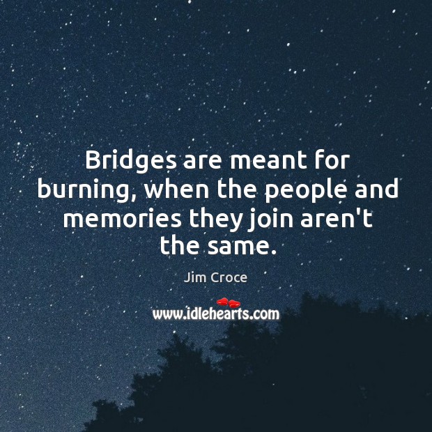 Bridges are meant for burning, when the people and memories they join aren’t the same. Jim Croce Picture Quote