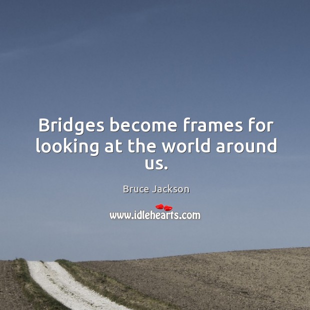 Bridges become frames for looking at the world around us. Bruce Jackson Picture Quote