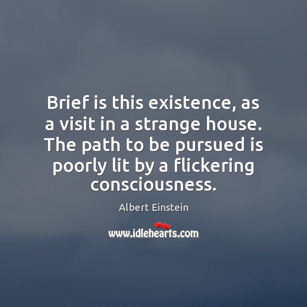 Brief is this existence, as a visit in a strange house. The Albert Einstein Picture Quote