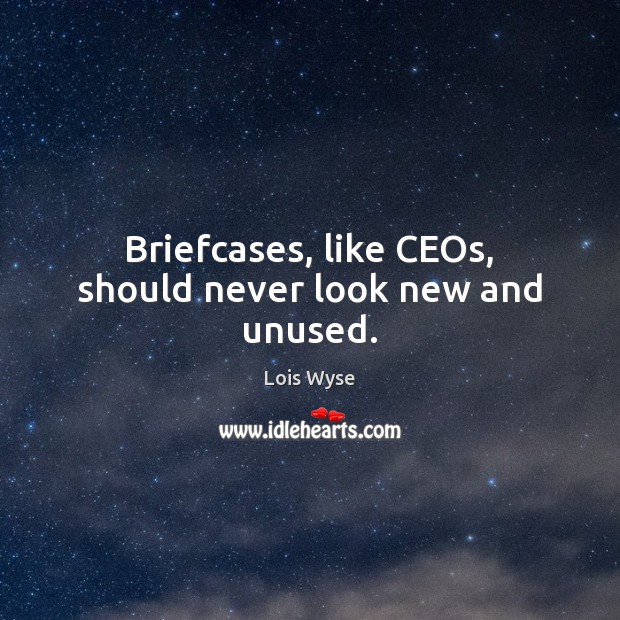 Briefcases, like CEOs, should never look new and unused. Lois Wyse Picture Quote