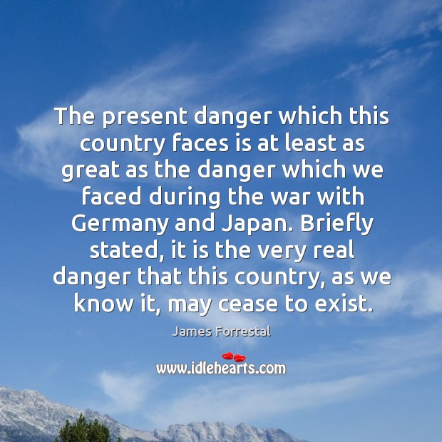 Briefly stated, it is the very real danger that this country, as we know it, may cease to exist. James Forrestal Picture Quote