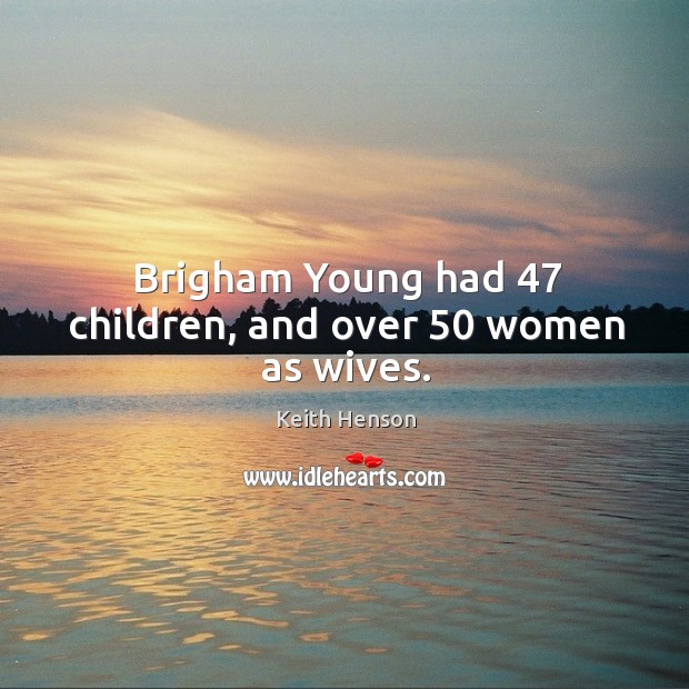 Brigham young had 47 children, and over 50 women as wives. Keith Henson Picture Quote