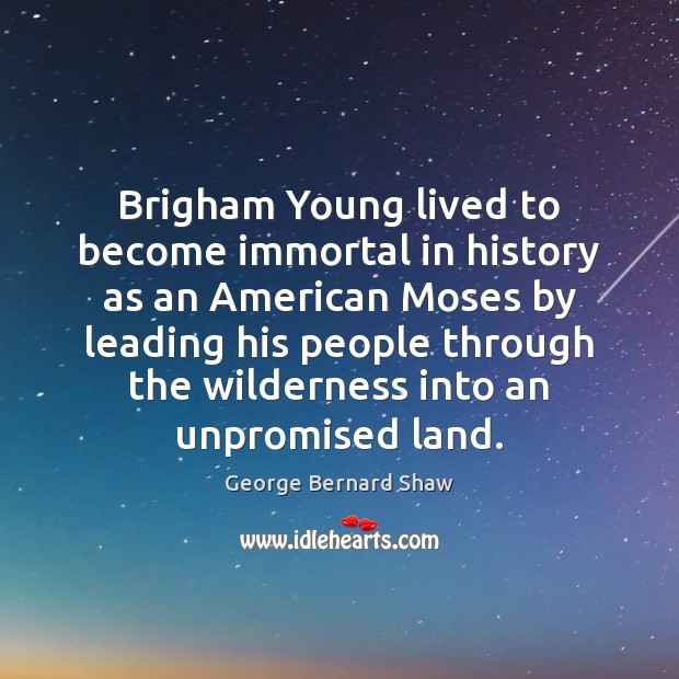 Brigham Young lived to become immortal in history as an American Moses George Bernard Shaw Picture Quote
