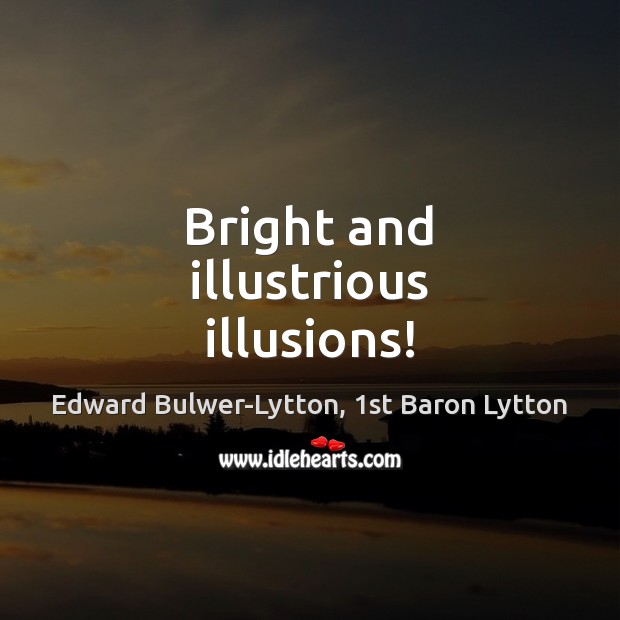 Bright and illustrious illusions! Edward Bulwer-Lytton, 1st Baron Lytton Picture Quote