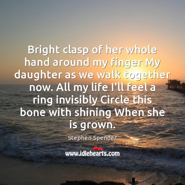 Bright clasp of her whole hand around my finger My daughter as Stephen Spender Picture Quote