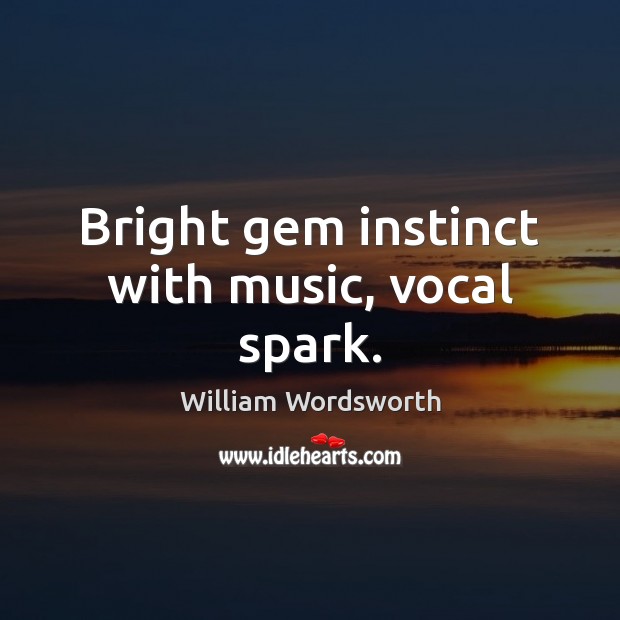 Bright gem instinct with music, vocal spark. William Wordsworth Picture Quote
