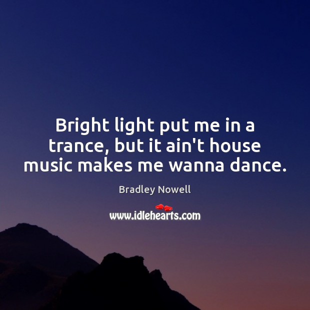 Bright light put me in a trance, but it ain’t house music makes me wanna dance. 