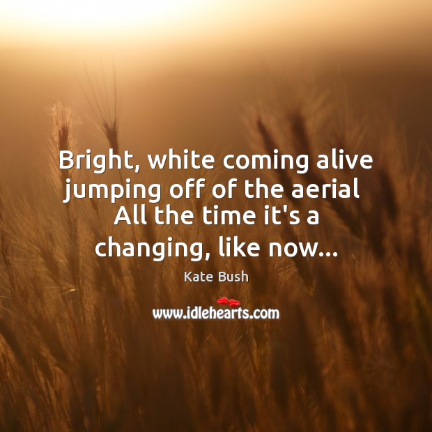 Bright, white coming alive jumping off of the aerial  All the time Kate Bush Picture Quote