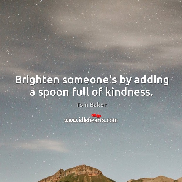 Brighten someone’s by adding a spoon full of kindness. Tom Baker Picture Quote