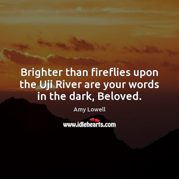 Brighter than fireflies upon the Uji River are your words in the dark, Beloved. Amy Lowell Picture Quote