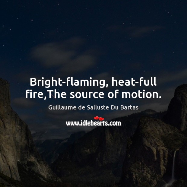 Bright-flaming, heat-full fire,The source of motion. Guillaume de Salluste Du Bartas Picture Quote