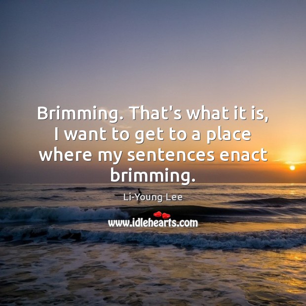 Brimming. That’s what it is, I want to get to a place where my sentences enact brimming. Li-Young Lee Picture Quote
