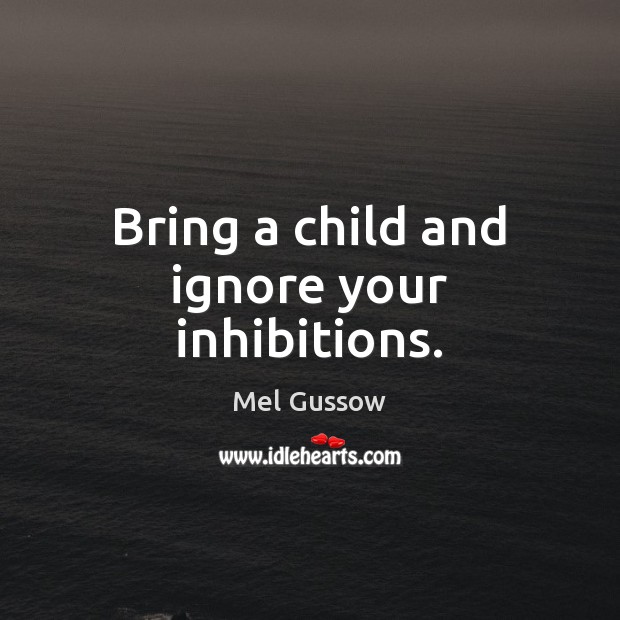 Bring a child and ignore your inhibitions. Mel Gussow Picture Quote