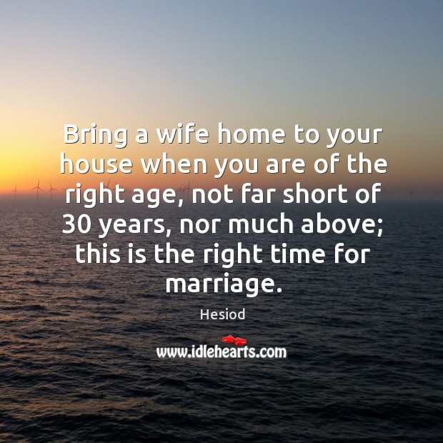 Bring a wife home to your house when you are of the right age, not far short of 30 years Hesiod Picture Quote