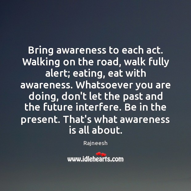 Bring awareness to each act. Walking on the road, walk fully alert; Rajneesh Picture Quote