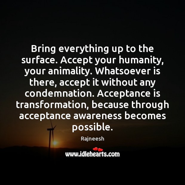 Bring everything up to the surface. Accept your humanity, your animality. Whatsoever 