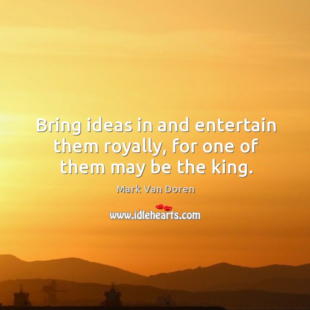 Bring ideas in and entertain them royally, for one of them may be the king. Image