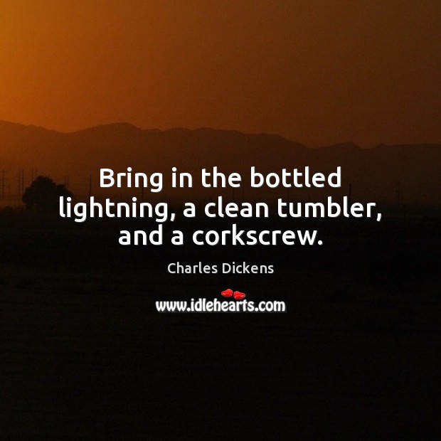 Bring in the bottled lightning, a clean tumbler, and a corkscrew. Charles Dickens Picture Quote