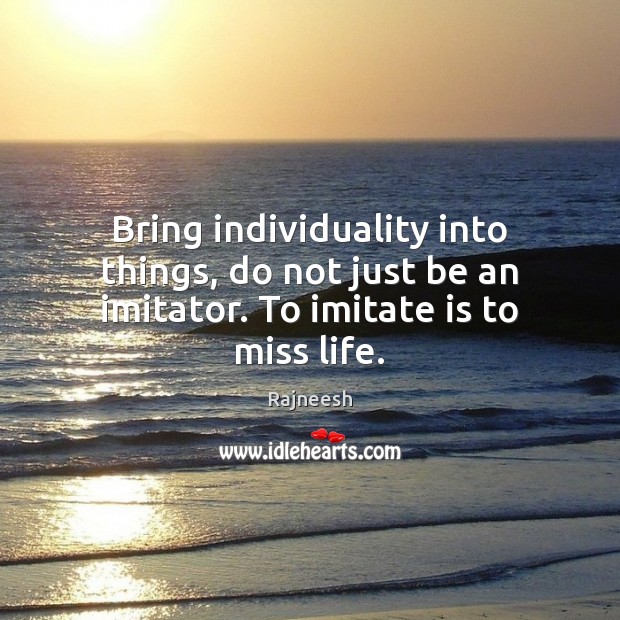 Bring individuality into things, do not just be an imitator. To imitate is to miss life. Image