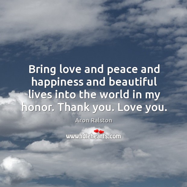 Bring love and peace and happiness and beautiful lives into the world Aron Ralston Picture Quote