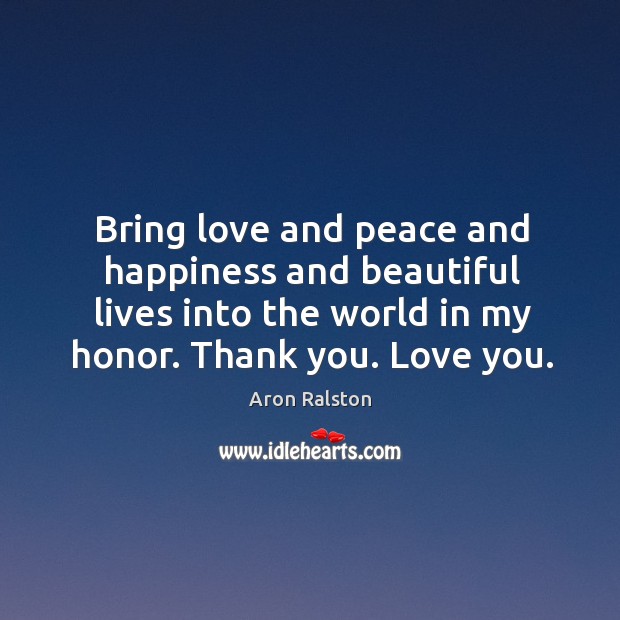 Bring love and peace and happiness and beautiful lives into the world in my honor. Thank you. Love you. Aron Ralston Picture Quote