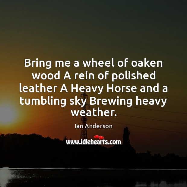 Bring me a wheel of oaken wood A rein of polished leather Ian Anderson Picture Quote