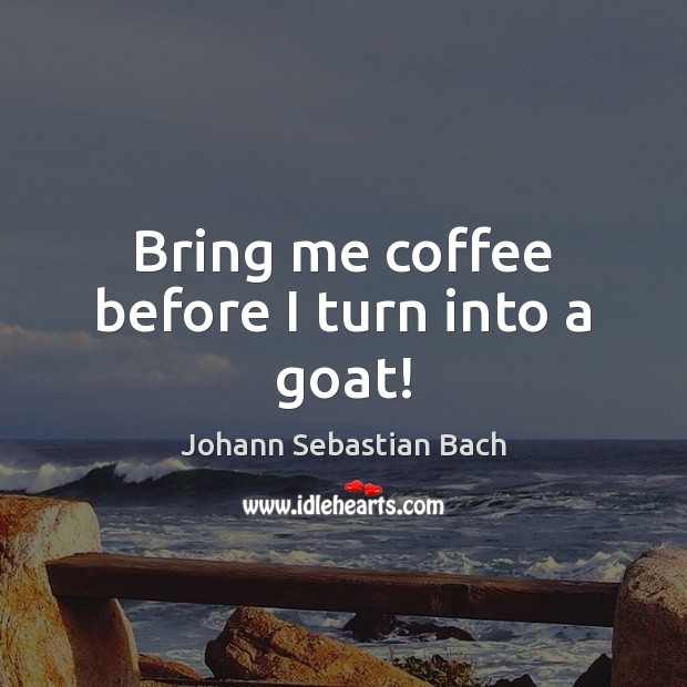 Bring me coffee before I turn into a goat! Johann Sebastian Bach Picture Quote
