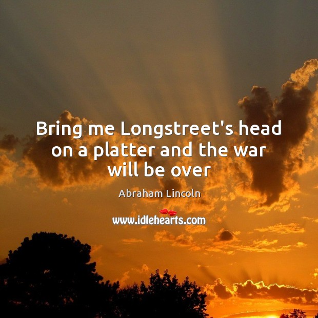 Bring me Longstreet’s head on a platter and the war will be over Image