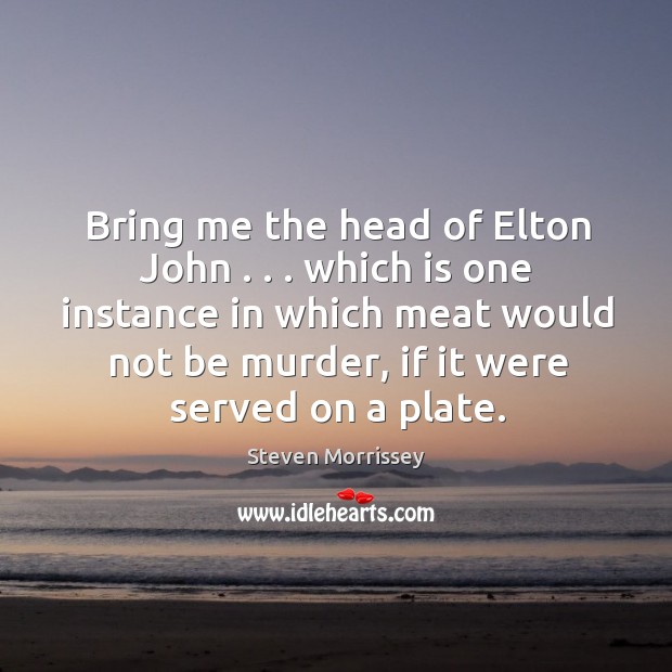 Bring me the head of Elton John . . . which is one instance in Steven Morrissey Picture Quote