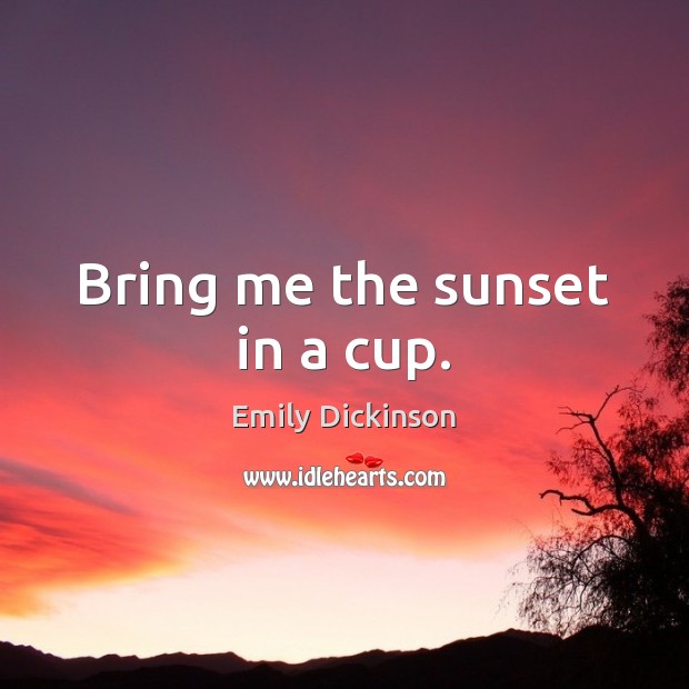 Bring me the sunset in a cup. Image