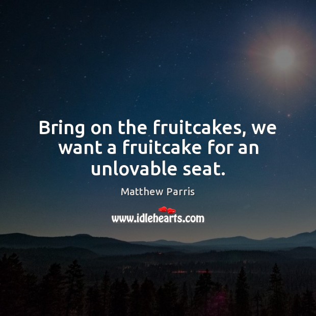 Bring on the fruitcakes, we want a fruitcake for an unlovable seat. Image