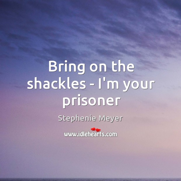 Bring on the shackles – I’m your prisoner Stephenie Meyer Picture Quote