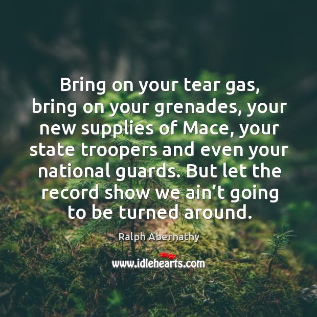 Bring on your tear gas, bring on your grenades, your new supplies of mace Ralph Abernathy Picture Quote