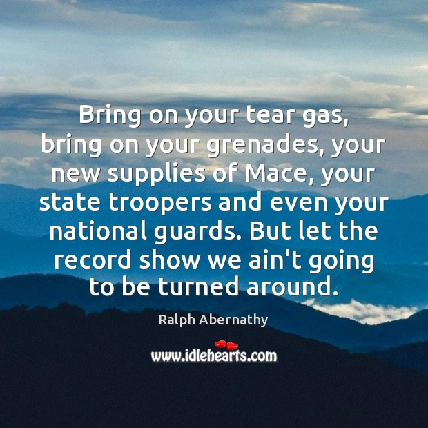 Bring on your tear gas, bring on your grenades, your new supplies Ralph Abernathy Picture Quote