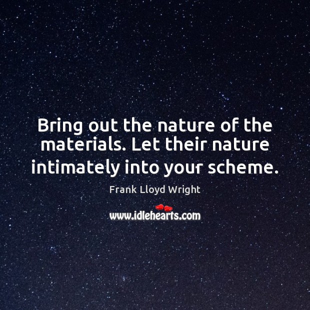 Bring out the nature of the materials. Let their nature intimately into your scheme. Frank Lloyd Wright Picture Quote