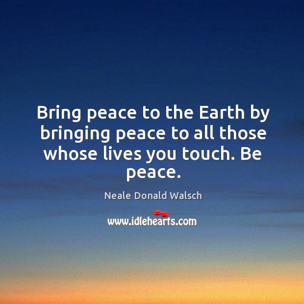 Bring peace to the Earth by bringing peace to all those whose lives you touch. Be peace. Image