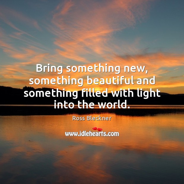Bring something new, something beautiful and something filled with light into the world. Ross Bleckner Picture Quote