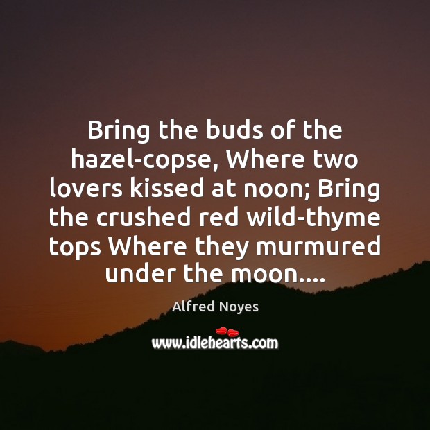 Bring the buds of the hazel-copse, Where two lovers kissed at noon; Alfred Noyes Picture Quote