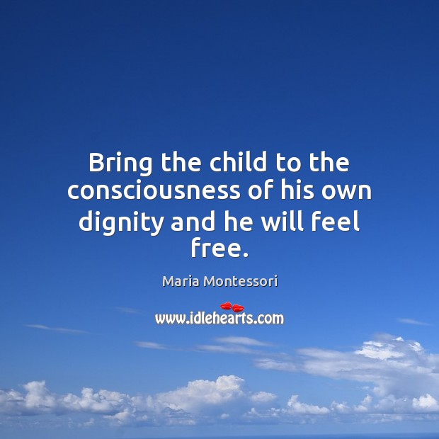 Bring the child to the consciousness of his own dignity and he will feel free. Image