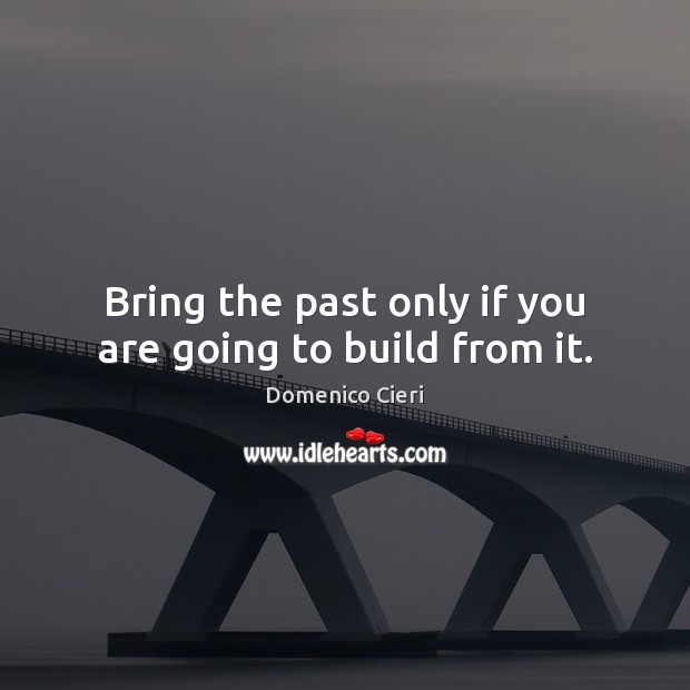 Bring the past only if you are going to build from it. Domenico Cieri Picture Quote