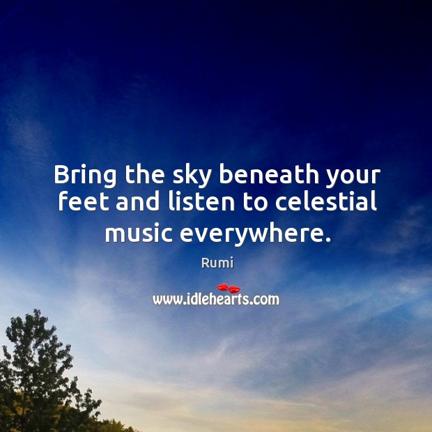 Bring the sky beneath your feet and listen to celestial music everywhere. Rumi Picture Quote